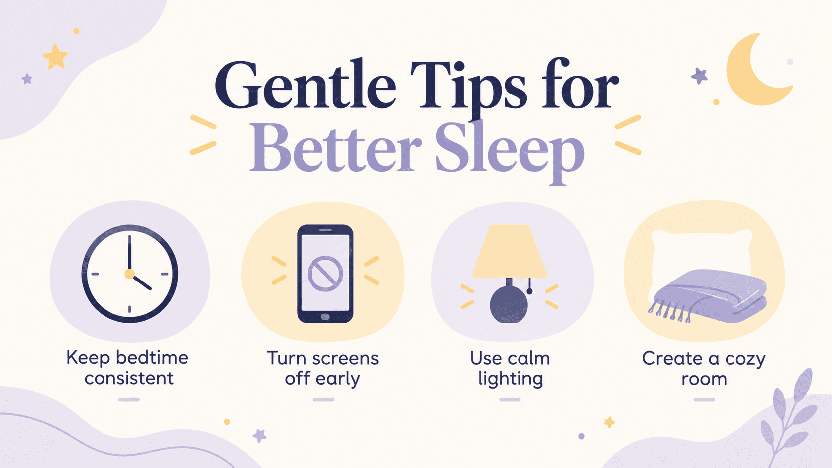 Gentle tips for better sleep: keep bedtime consistent, turn screens off early, use calm lighting, create a cozy room